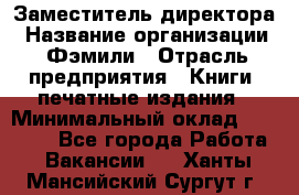 Заместитель директора › Название организации ­ Фэмили › Отрасль предприятия ­ Книги, печатные издания › Минимальный оклад ­ 18 000 - Все города Работа » Вакансии   . Ханты-Мансийский,Сургут г.